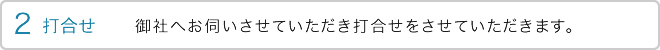 2 打合せ　御社へお伺いさせていただき打合せをさせていただきます。